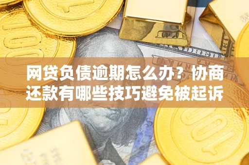 武汉网贷负债逾期怎么办？协商还款有哪些技巧避免被起诉？