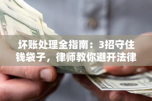 武汉坏账处理全指南：3招守住钱袋子，律师教你避开法律雷区