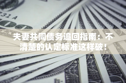 武汉夫妻共同债务追回指南：不清楚的认定标准这样破！
