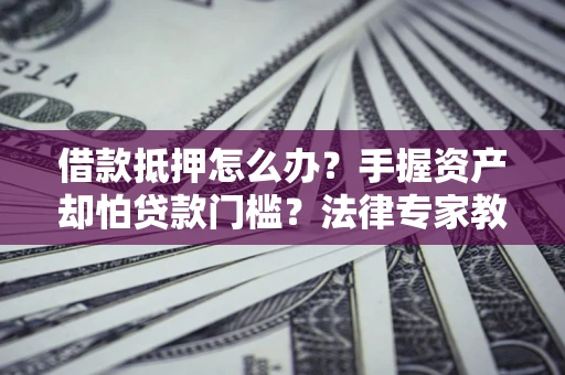 武汉借款抵押怎么办？手握资产却怕贷款门槛？法律专家教你办抵押不踩坑