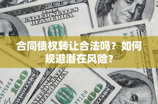 武汉合同债权转让合法吗?如何规避潜在风险? 武汉合同债权转让合法吗?如何规避潜在风险?