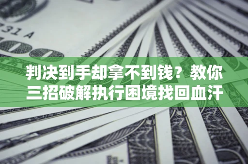 武汉判决到手却拿不到钱？教你三招破解执行困境找回血汗钱