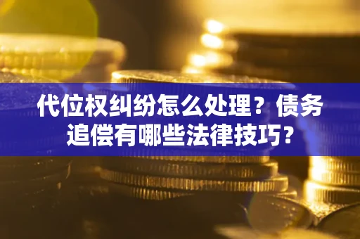 武汉代位权纠纷怎么处理？债务追偿有哪些法律技巧？