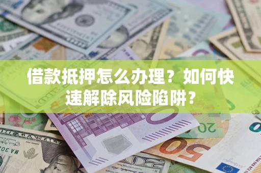 武汉借款抵押怎么办理？如何快速解除风险陷阱？