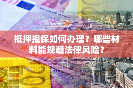 武汉抵押担保如何办理？哪些材料能规避法律风险？