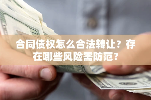 武汉合同债权怎么合法转让？存在哪些风险需防范？