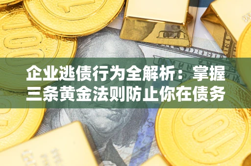 武汉企业逃债行为全解析：掌握三条黄金法则防止你在债务乱局中“踩雷”