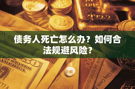 武汉债务人死亡怎么办？如何合法规避风险？