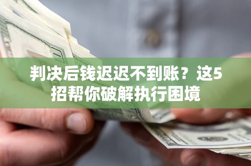 武汉判决后钱迟迟不到账？这5招帮你破解执行困境