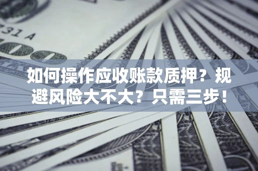 武汉如何操作应收账款质押？规避风险大不大？只需三步！