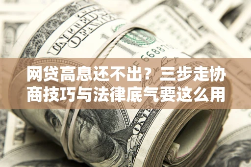 武汉网贷高息还不出？三步走协商技巧与法律底气要这么用