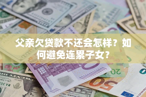 武汉父亲欠贷款不还会怎样？如何避免连累子女？