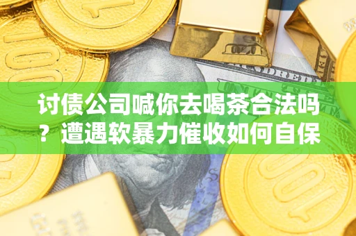 武汉讨债公司喊你去喝茶合法吗？遭遇软暴力催收如何自保？