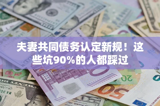 武汉夫妻共同债务认定新规！这些坑90%的人都踩过