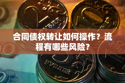 武汉合同债权转让如何操作？流程有哪些风险？