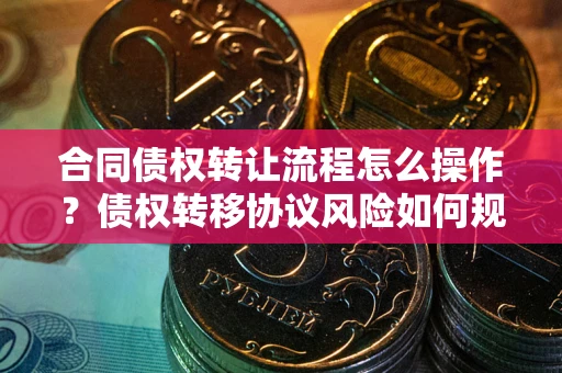 武汉合同债权转让流程怎么操作？债权转移协议风险如何规避？