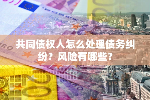 武汉共同债权人怎么处理债务纠纷？风险有哪些？