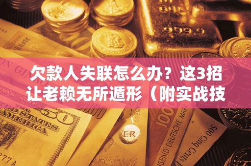 武汉欠款人失联怎么办？这3招让老赖无所遁形（附实战技巧）