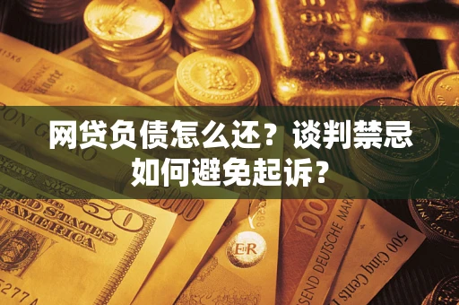 武汉网贷负债怎么还？谈判禁忌如何避免起诉？