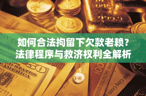 武汉如何合法拘留下欠款老赖？法律程序与救济权利全解析