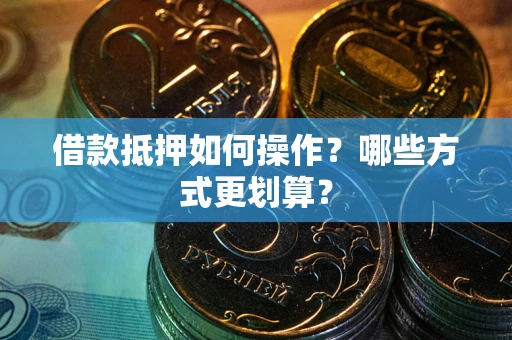 武汉借款抵押如何操作？哪些方式更划算？