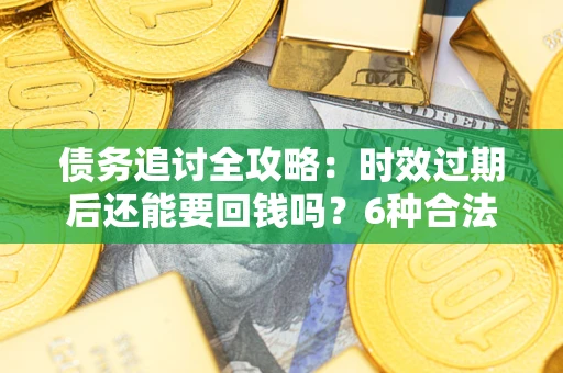 武汉债务追讨全攻略：时效过期后还能要回钱吗？6种合法手段助你维权