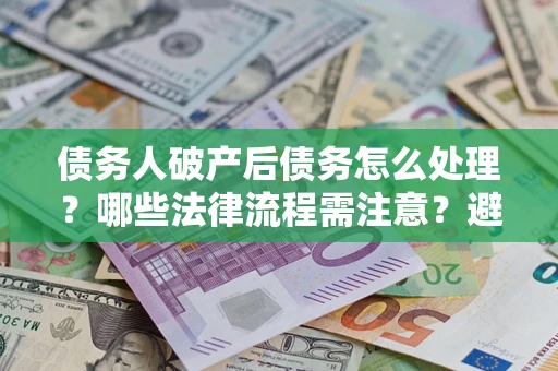 武汉债务人破产后债务怎么处理？哪些法律流程需注意？避免踩坑指南