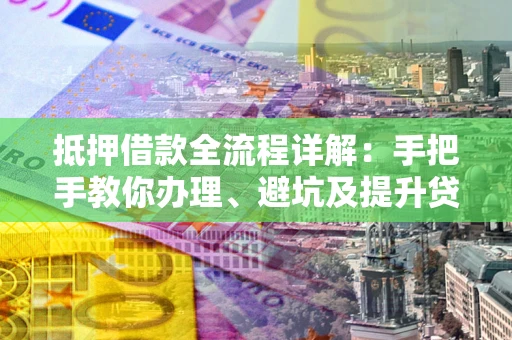 武汉抵押借款全流程详解：手把手教你办理、避坑及提升贷款额度