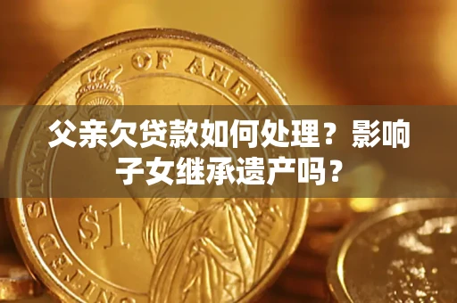 武汉父亲欠贷款如何处理？影响子女继承遗产吗？