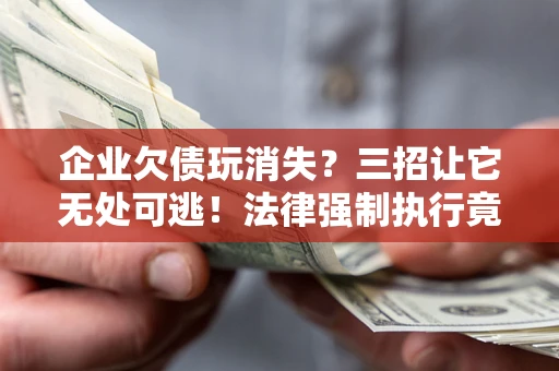 武汉企业欠债玩消失？三招让它无处可逃！法律强制执行竟比讨债公司还狠？