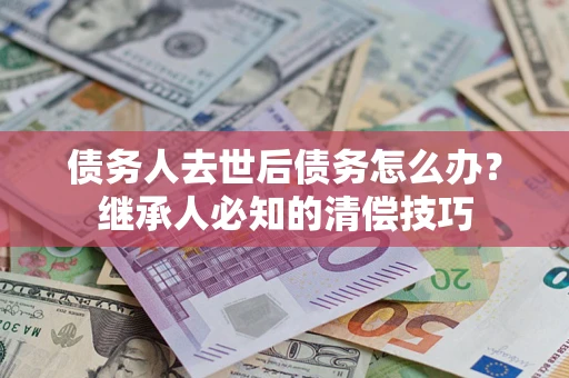 武汉债务人去世后债务怎么办？继承人必知的清偿技巧
