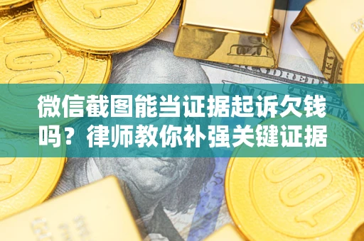 武汉微信截图能当证据起诉欠钱吗？律师教你补强关键证据