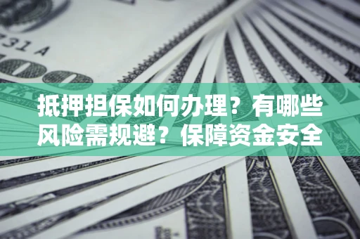武汉抵押担保如何办理？有哪些风险需规避？保障资金安全