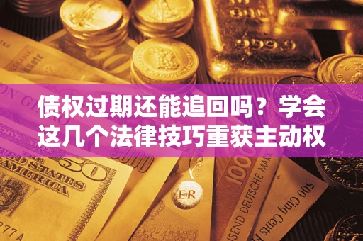武汉债权过期还能追回吗？学会这几个法律技巧重获主动权