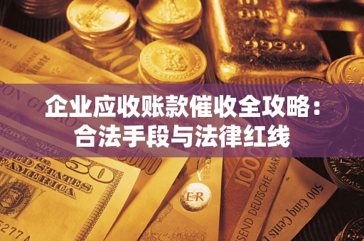 武汉企业应收账款催收全攻略：合法手段与法律红线