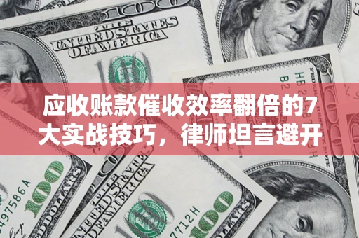 武汉应收账款催收效率翻倍的7大实战技巧，律师坦言避开这些法律雷区最关键