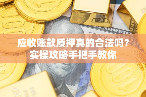 武汉应收账款质押真的合法吗？实操攻略手把手教你