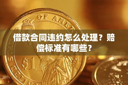武汉借款合同违约怎么处理？赔偿标准有哪些？