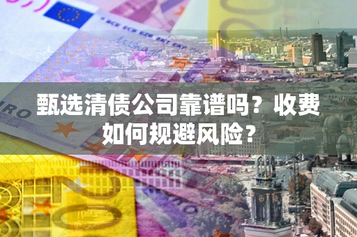武汉甄选清债公司靠谱吗？收费如何规避风险？