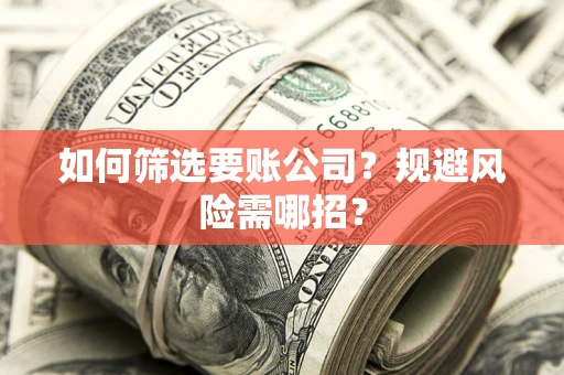 武汉如何筛选要账公司？规避风险需哪招？