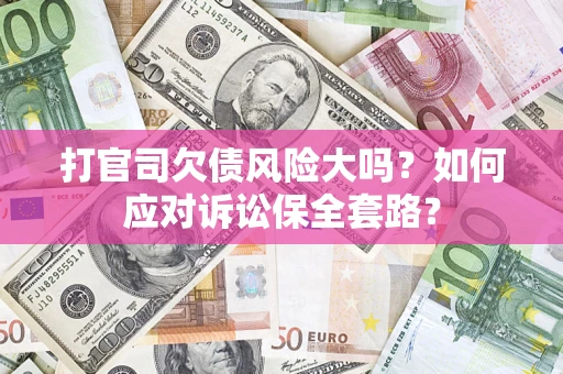 武汉打官司欠债风险大吗？如何应对诉讼保全套路？