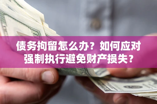 武汉债务拘留怎么办？如何应对强制执行避免财产损失？