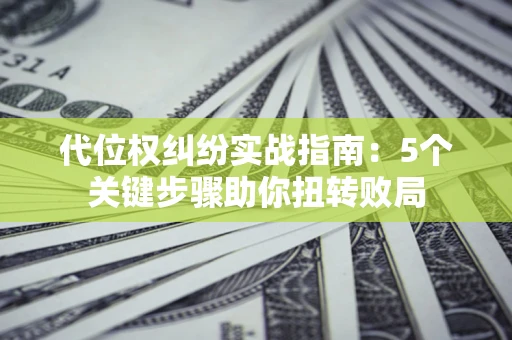 武汉代位权纠纷实战指南：5个关键步骤助你扭转败局