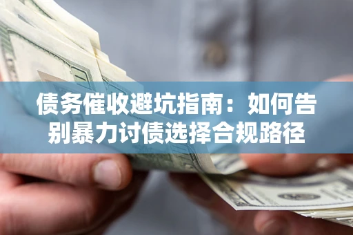 武汉债务催收避坑指南：如何告别暴力讨债选择合规路径