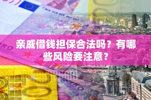武汉亲戚借钱担保合法吗？有哪些风险要注意？