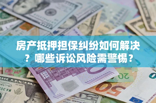 武汉房产抵押担保纠纷如何解决？哪些诉讼风险需警惕？