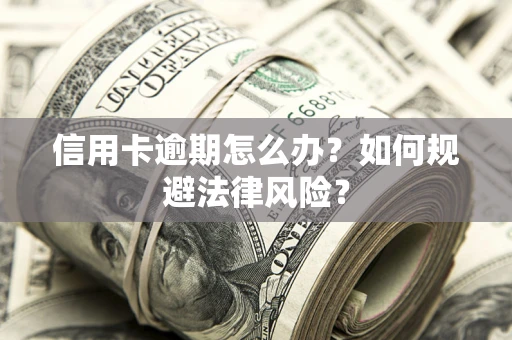 武汉信用卡逾期怎么办？如何规避法律风险？