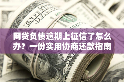 武汉网贷负债逾期上征信了怎么办？一份实用协商还款指南请收好