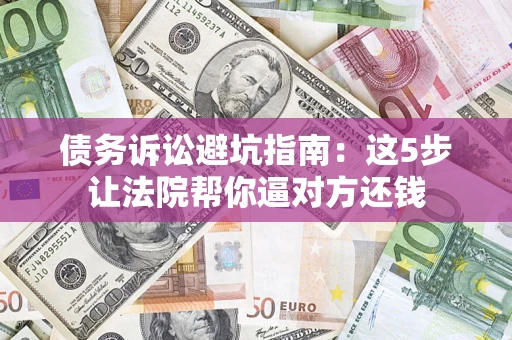 武汉债务诉讼避坑指南：这5步让法院帮你逼对方还钱