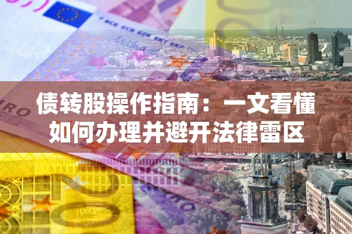 武汉债转股操作指南：一文看懂如何办理并避开法律雷区